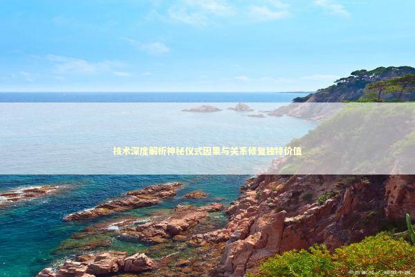 技术深度解析神秘仪式因果与关系修复独特价值