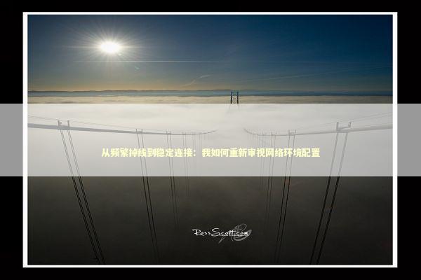 从频繁掉线到稳定连接：我如何重新审视网络环境配置