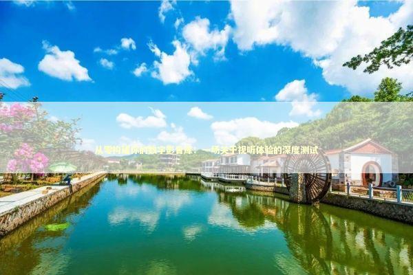 从零构建你的数字影音库：一场关于视听体验的深度测试